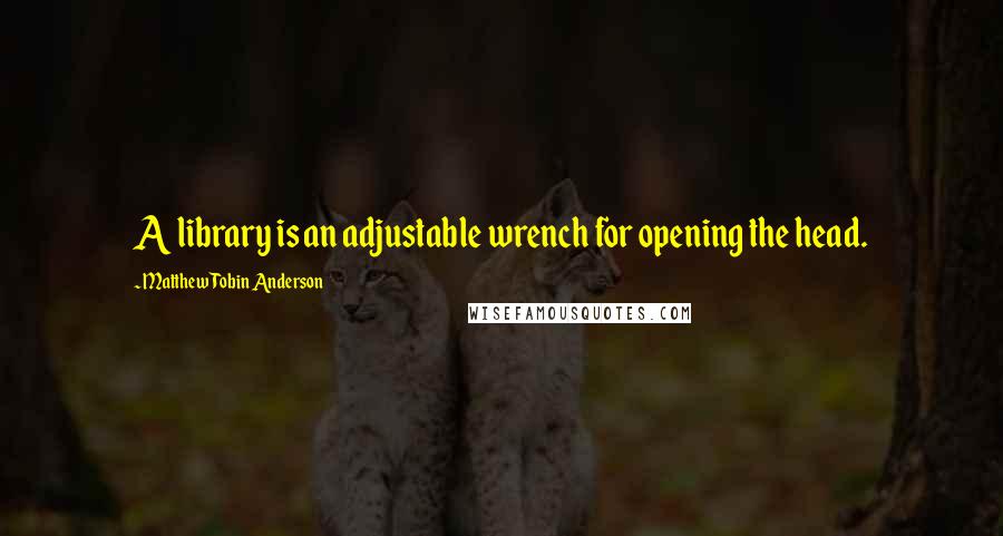 Matthew Tobin Anderson Quotes: A library is an adjustable wrench for opening the head.