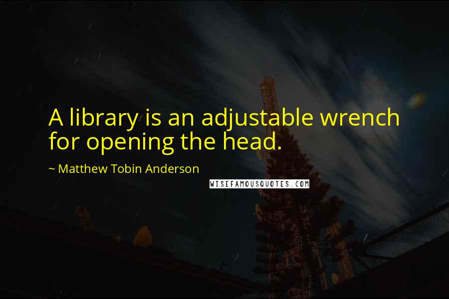 Matthew Tobin Anderson Quotes: A library is an adjustable wrench for opening the head.