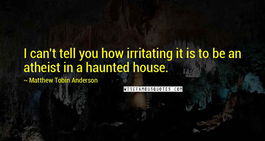 Matthew Tobin Anderson Quotes: I can't tell you how irritating it is to be an atheist in a haunted house.