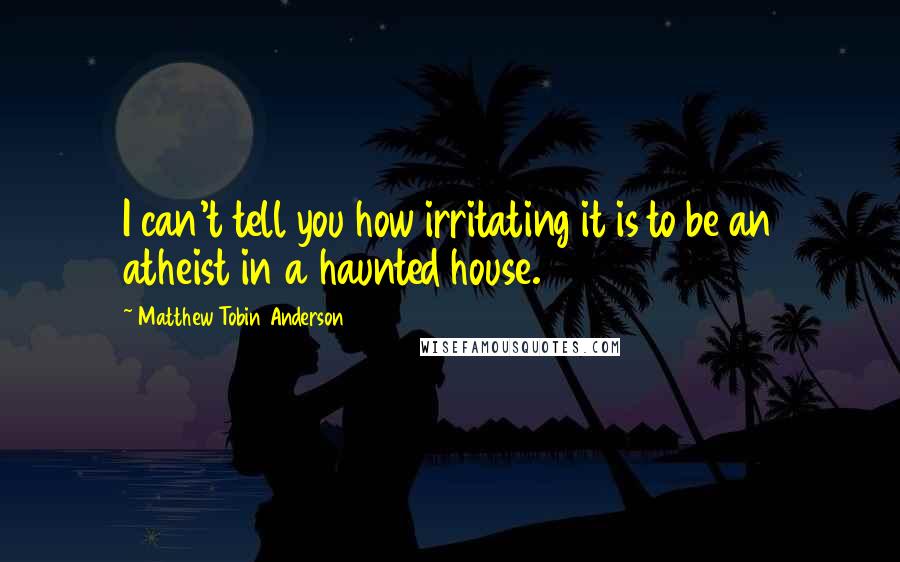 Matthew Tobin Anderson Quotes: I can't tell you how irritating it is to be an atheist in a haunted house.