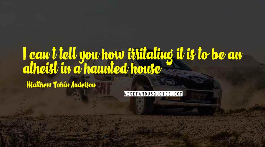 Matthew Tobin Anderson Quotes: I can't tell you how irritating it is to be an atheist in a haunted house.