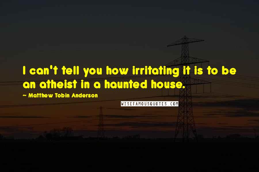 Matthew Tobin Anderson Quotes: I can't tell you how irritating it is to be an atheist in a haunted house.
