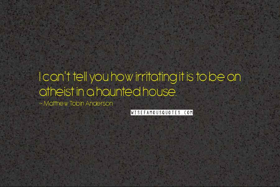 Matthew Tobin Anderson Quotes: I can't tell you how irritating it is to be an atheist in a haunted house.