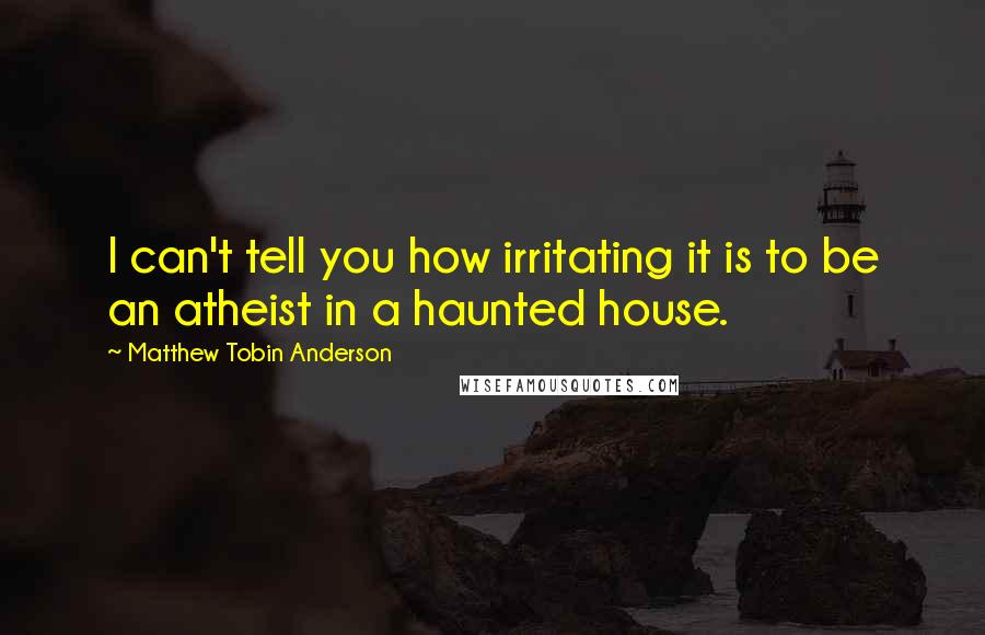 Matthew Tobin Anderson Quotes: I can't tell you how irritating it is to be an atheist in a haunted house.