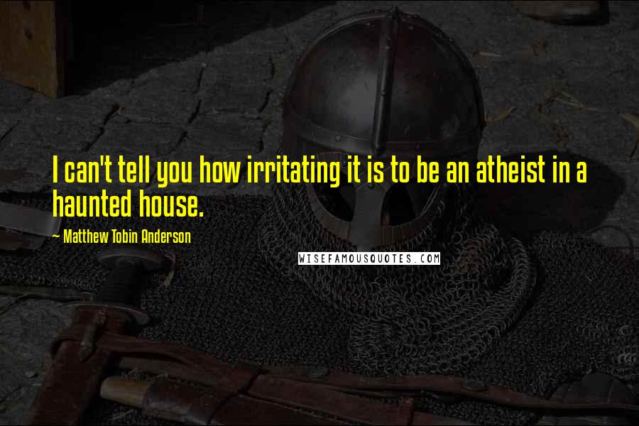Matthew Tobin Anderson Quotes: I can't tell you how irritating it is to be an atheist in a haunted house.