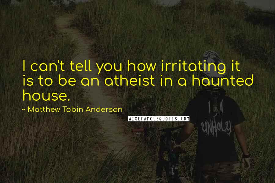 Matthew Tobin Anderson Quotes: I can't tell you how irritating it is to be an atheist in a haunted house.
