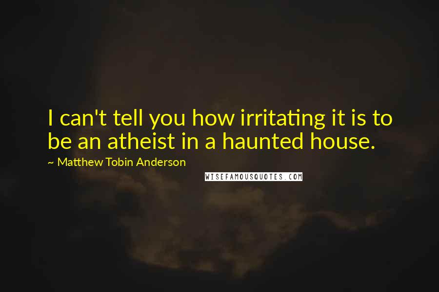 Matthew Tobin Anderson Quotes: I can't tell you how irritating it is to be an atheist in a haunted house.
