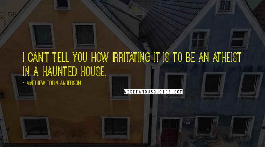 Matthew Tobin Anderson Quotes: I can't tell you how irritating it is to be an atheist in a haunted house.