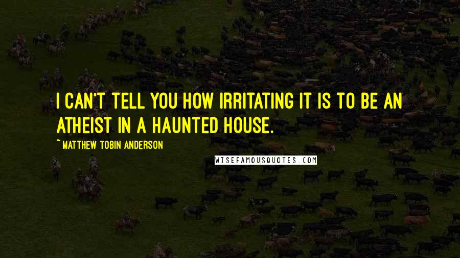Matthew Tobin Anderson Quotes: I can't tell you how irritating it is to be an atheist in a haunted house.