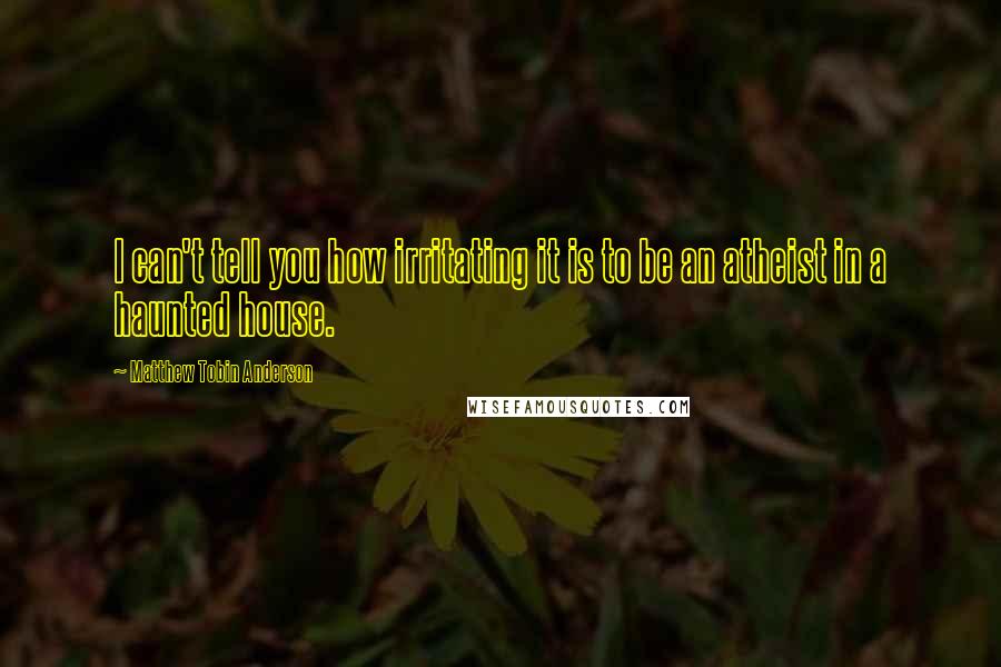 Matthew Tobin Anderson Quotes: I can't tell you how irritating it is to be an atheist in a haunted house.