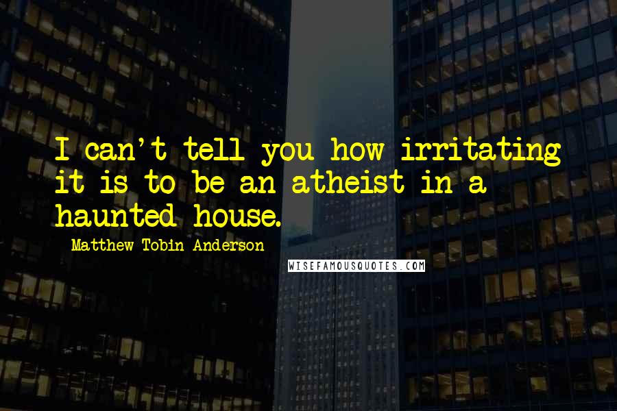 Matthew Tobin Anderson Quotes: I can't tell you how irritating it is to be an atheist in a haunted house.