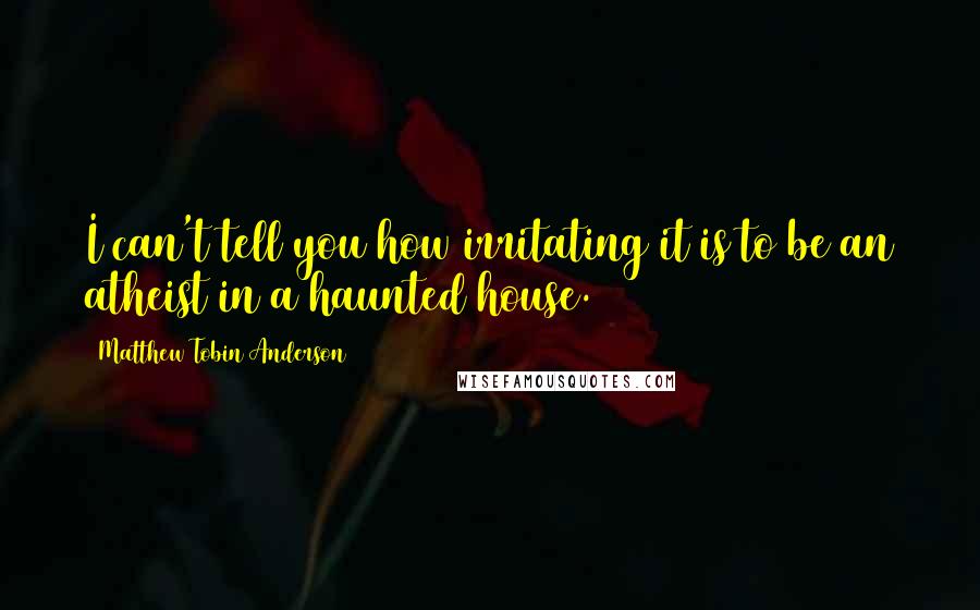 Matthew Tobin Anderson Quotes: I can't tell you how irritating it is to be an atheist in a haunted house.