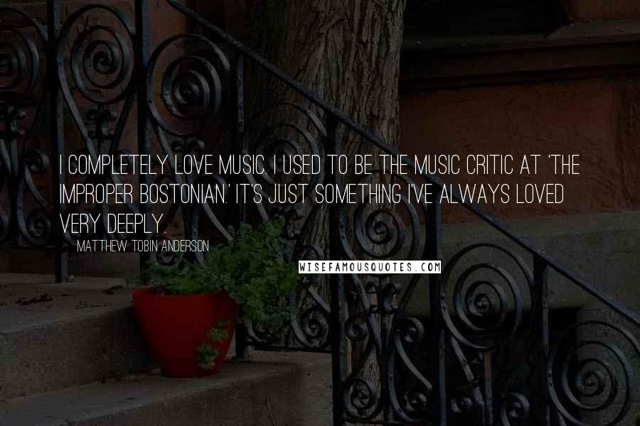 Matthew Tobin Anderson Quotes: I completely love music. I used to be the music critic at 'The Improper Bostonian.' It's just something I've always loved very deeply.