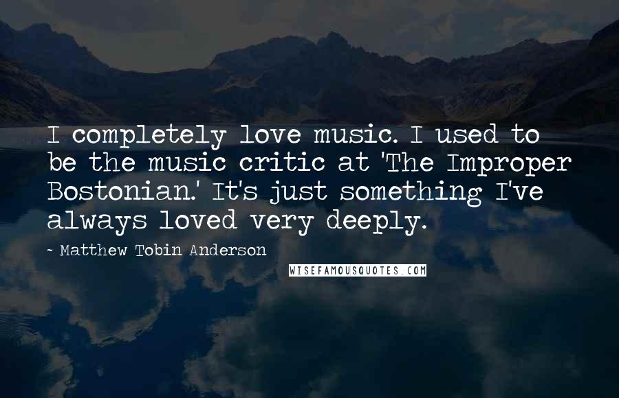 Matthew Tobin Anderson Quotes: I completely love music. I used to be the music critic at 'The Improper Bostonian.' It's just something I've always loved very deeply.