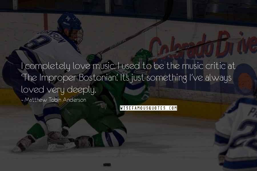 Matthew Tobin Anderson Quotes: I completely love music. I used to be the music critic at 'The Improper Bostonian.' It's just something I've always loved very deeply.