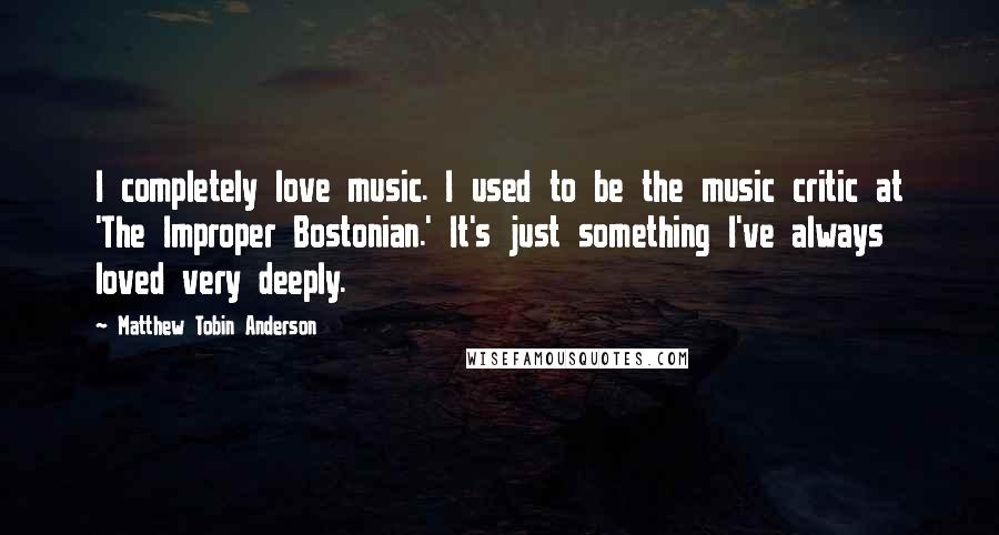 Matthew Tobin Anderson Quotes: I completely love music. I used to be the music critic at 'The Improper Bostonian.' It's just something I've always loved very deeply.