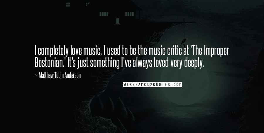 Matthew Tobin Anderson Quotes: I completely love music. I used to be the music critic at 'The Improper Bostonian.' It's just something I've always loved very deeply.