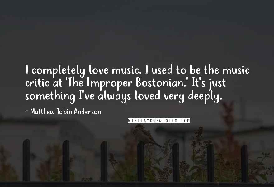 Matthew Tobin Anderson Quotes: I completely love music. I used to be the music critic at 'The Improper Bostonian.' It's just something I've always loved very deeply.