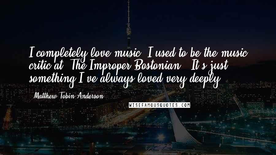 Matthew Tobin Anderson Quotes: I completely love music. I used to be the music critic at 'The Improper Bostonian.' It's just something I've always loved very deeply.