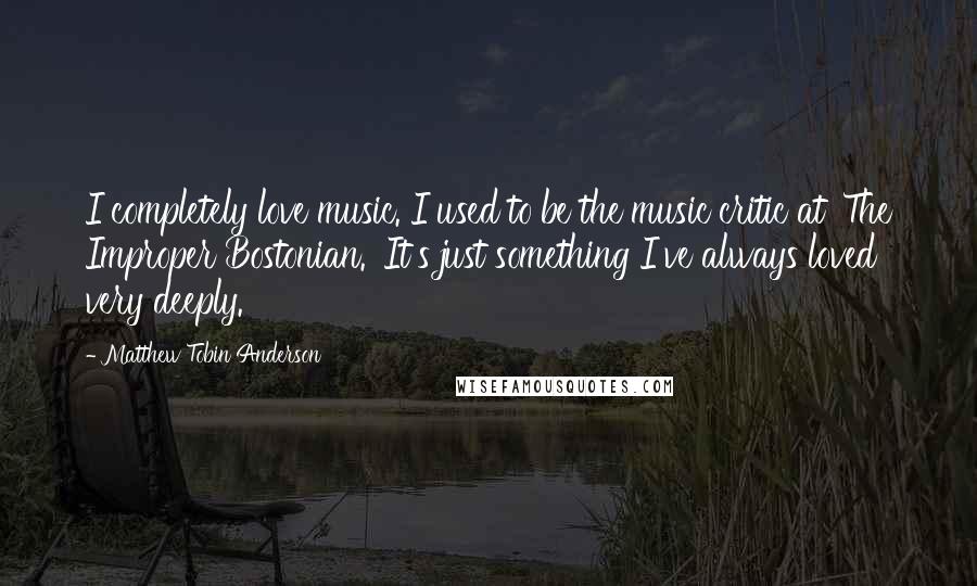 Matthew Tobin Anderson Quotes: I completely love music. I used to be the music critic at 'The Improper Bostonian.' It's just something I've always loved very deeply.