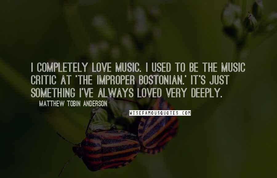 Matthew Tobin Anderson Quotes: I completely love music. I used to be the music critic at 'The Improper Bostonian.' It's just something I've always loved very deeply.