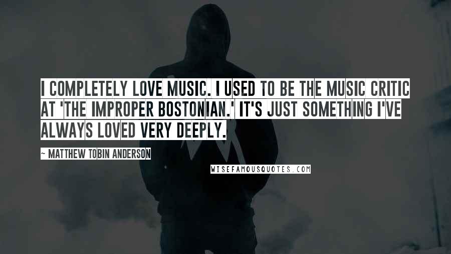 Matthew Tobin Anderson Quotes: I completely love music. I used to be the music critic at 'The Improper Bostonian.' It's just something I've always loved very deeply.