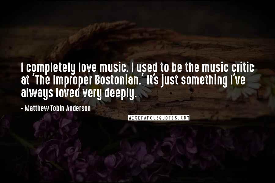 Matthew Tobin Anderson Quotes: I completely love music. I used to be the music critic at 'The Improper Bostonian.' It's just something I've always loved very deeply.