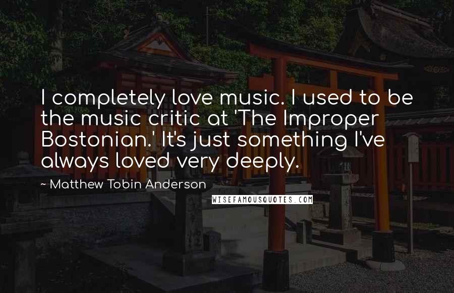 Matthew Tobin Anderson Quotes: I completely love music. I used to be the music critic at 'The Improper Bostonian.' It's just something I've always loved very deeply.