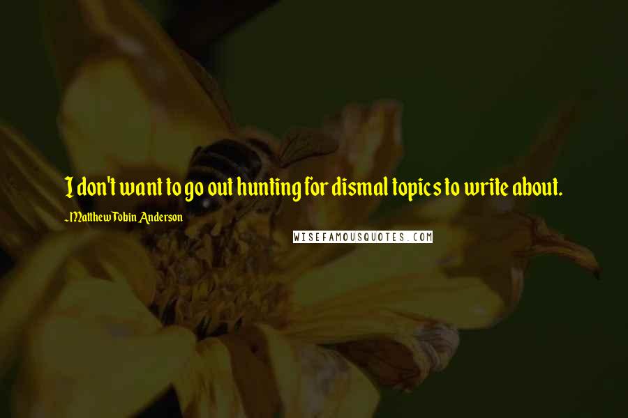 Matthew Tobin Anderson Quotes: I don't want to go out hunting for dismal topics to write about.