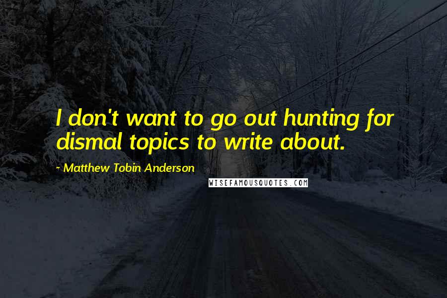 Matthew Tobin Anderson Quotes: I don't want to go out hunting for dismal topics to write about.
