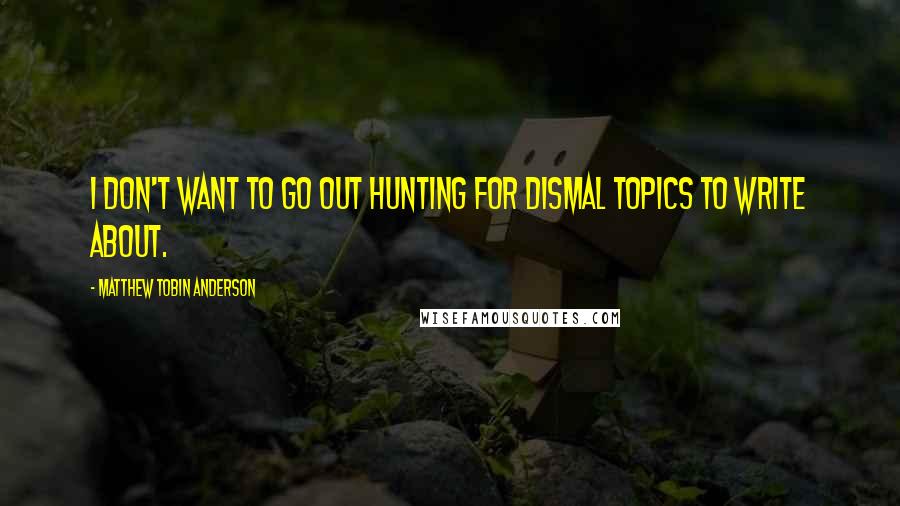 Matthew Tobin Anderson Quotes: I don't want to go out hunting for dismal topics to write about.