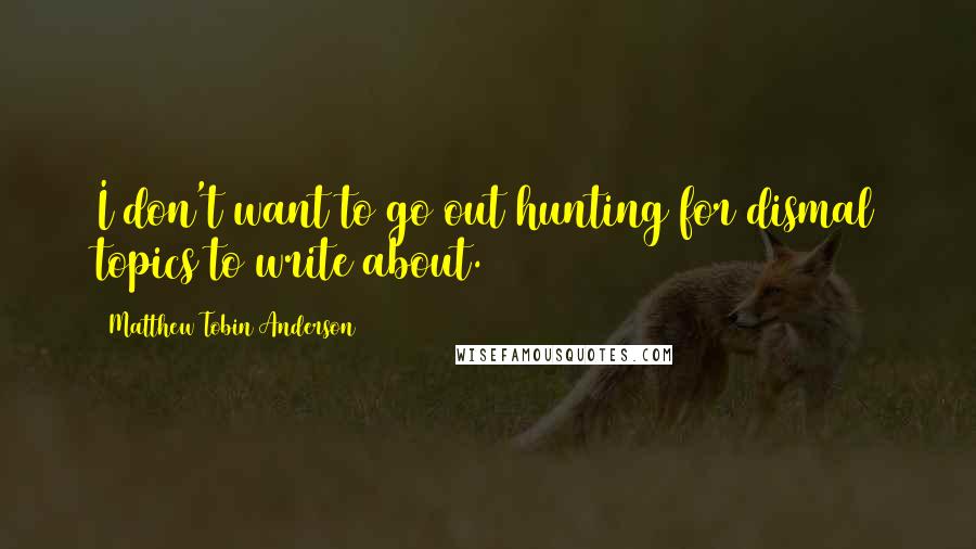 Matthew Tobin Anderson Quotes: I don't want to go out hunting for dismal topics to write about.