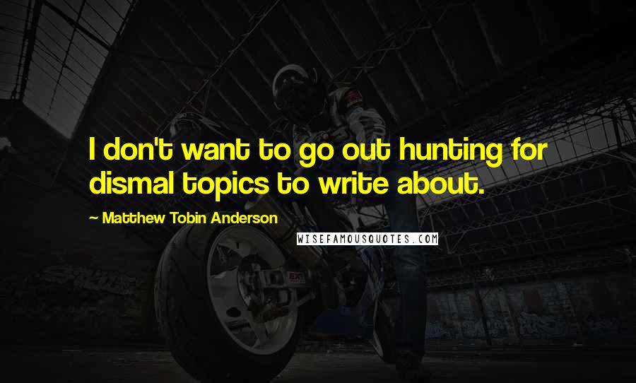 Matthew Tobin Anderson Quotes: I don't want to go out hunting for dismal topics to write about.