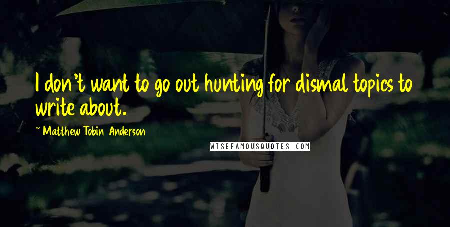 Matthew Tobin Anderson Quotes: I don't want to go out hunting for dismal topics to write about.