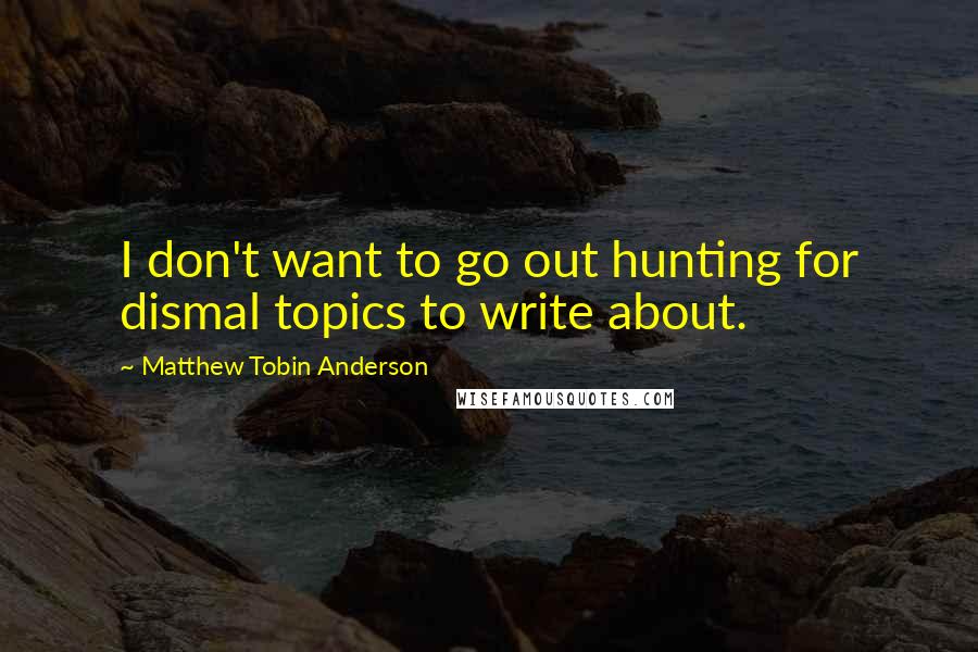 Matthew Tobin Anderson Quotes: I don't want to go out hunting for dismal topics to write about.