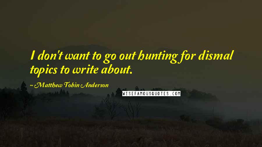 Matthew Tobin Anderson Quotes: I don't want to go out hunting for dismal topics to write about.