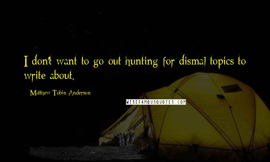 Matthew Tobin Anderson Quotes: I don't want to go out hunting for dismal topics to write about.