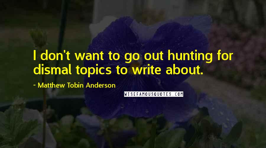 Matthew Tobin Anderson Quotes: I don't want to go out hunting for dismal topics to write about.