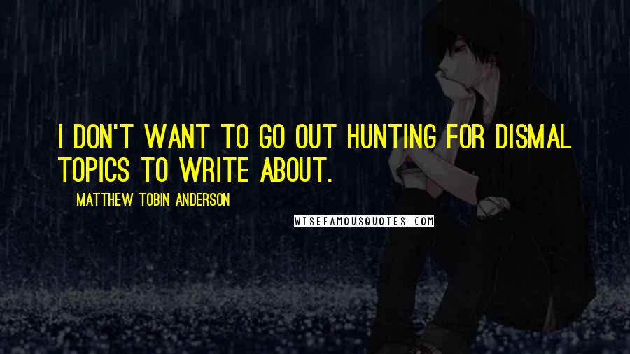 Matthew Tobin Anderson Quotes: I don't want to go out hunting for dismal topics to write about.