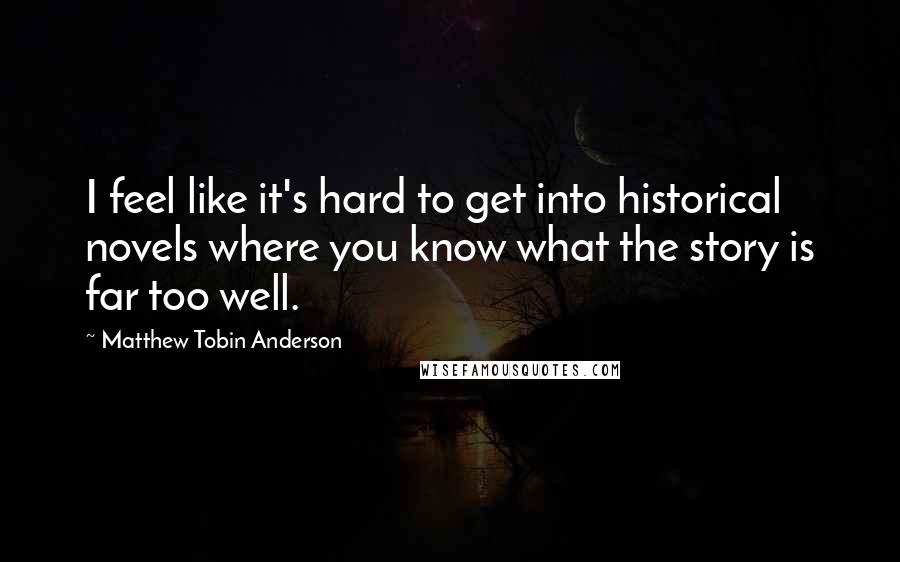 Matthew Tobin Anderson Quotes: I feel like it's hard to get into historical novels where you know what the story is far too well.