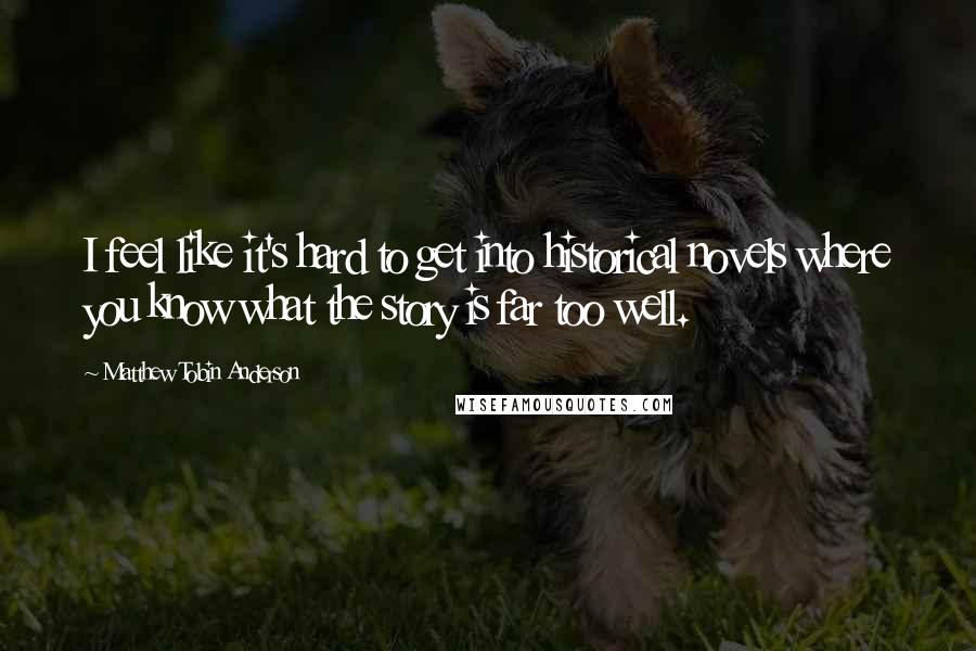 Matthew Tobin Anderson Quotes: I feel like it's hard to get into historical novels where you know what the story is far too well.