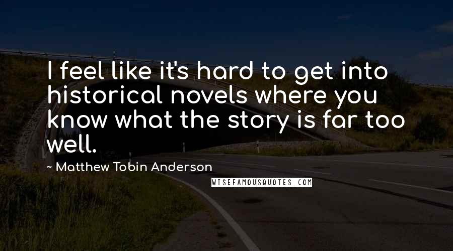 Matthew Tobin Anderson Quotes: I feel like it's hard to get into historical novels where you know what the story is far too well.