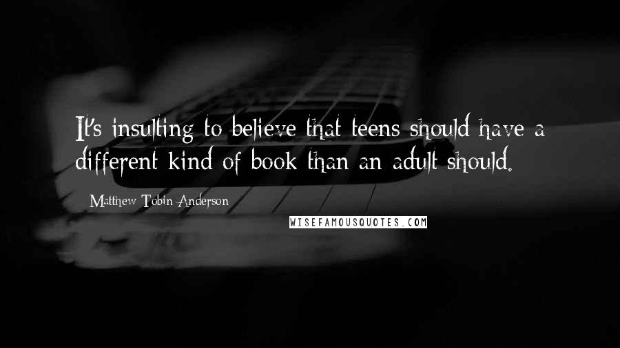 Matthew Tobin Anderson Quotes: It's insulting to believe that teens should have a different kind of book than an adult should.