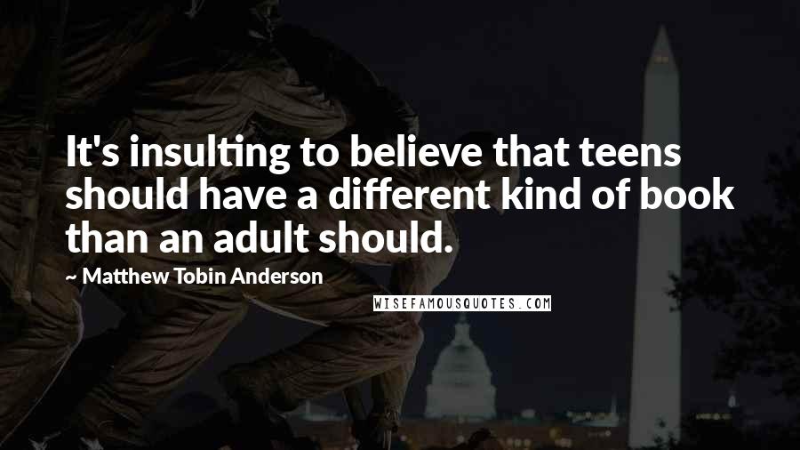 Matthew Tobin Anderson Quotes: It's insulting to believe that teens should have a different kind of book than an adult should.