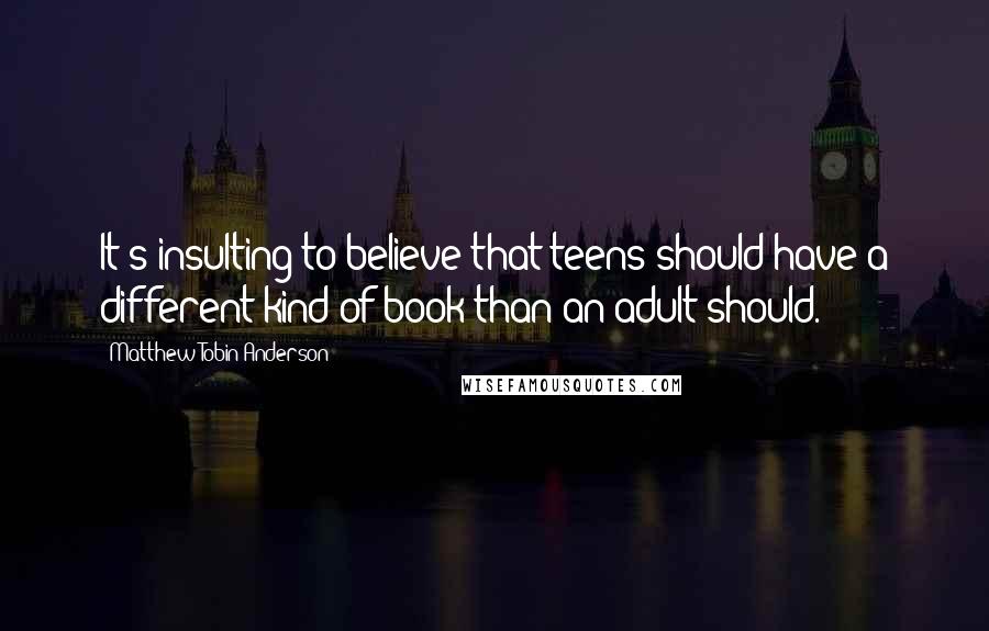 Matthew Tobin Anderson Quotes: It's insulting to believe that teens should have a different kind of book than an adult should.