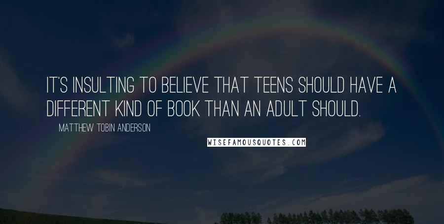 Matthew Tobin Anderson Quotes: It's insulting to believe that teens should have a different kind of book than an adult should.