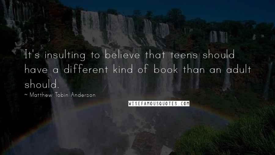 Matthew Tobin Anderson Quotes: It's insulting to believe that teens should have a different kind of book than an adult should.