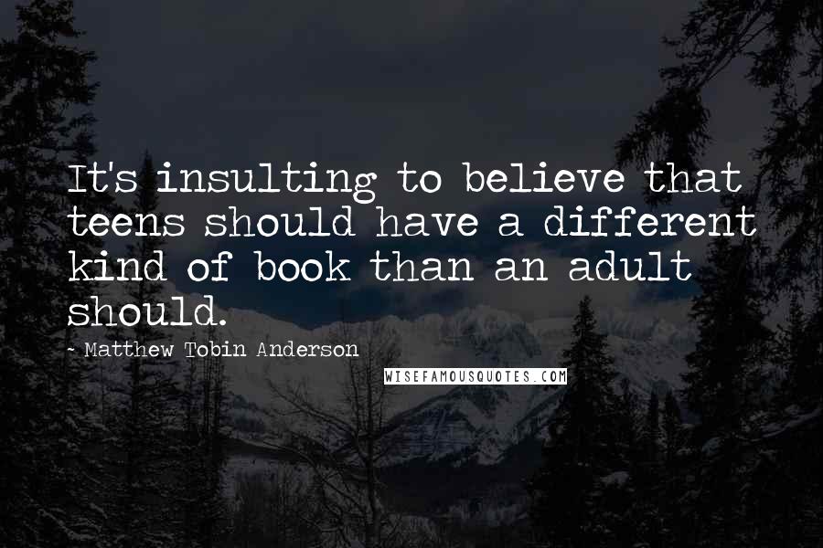 Matthew Tobin Anderson Quotes: It's insulting to believe that teens should have a different kind of book than an adult should.