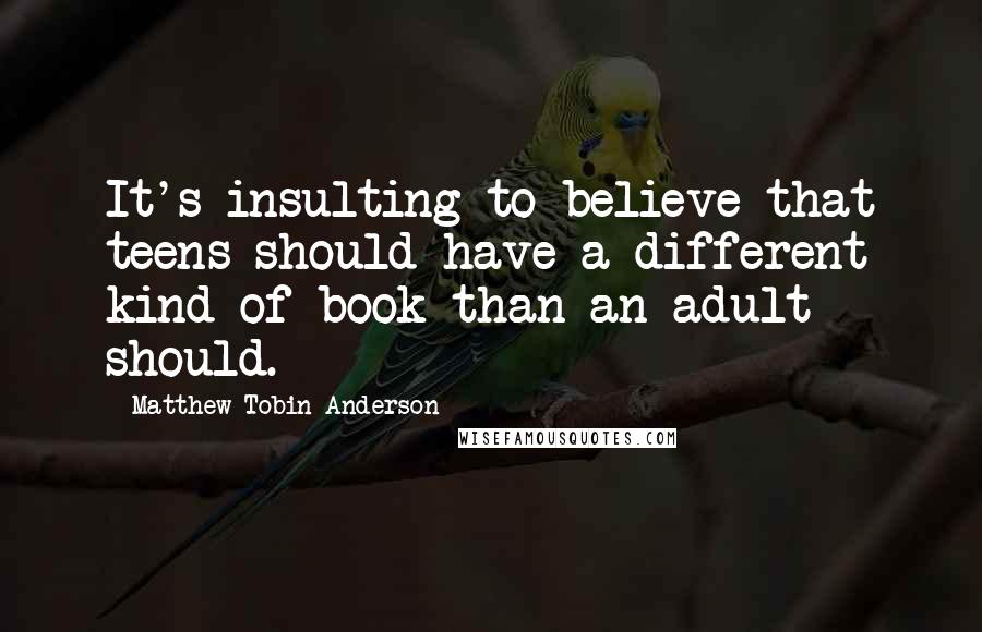 Matthew Tobin Anderson Quotes: It's insulting to believe that teens should have a different kind of book than an adult should.