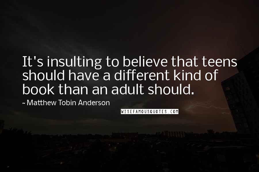 Matthew Tobin Anderson Quotes: It's insulting to believe that teens should have a different kind of book than an adult should.